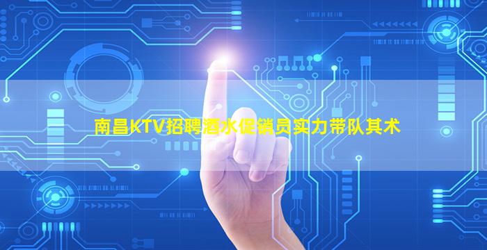 南昌KTV招聘酒水促销员实力带队其术